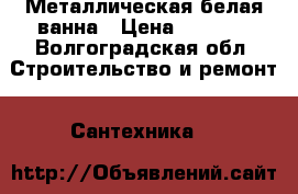 Металлическая белая ванна › Цена ­ 3 100 - Волгоградская обл. Строительство и ремонт » Сантехника   